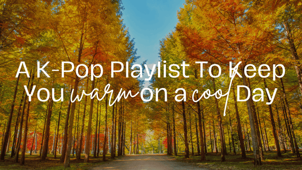 A K-Pop Playlist To Keep You Warm on a Cool Day